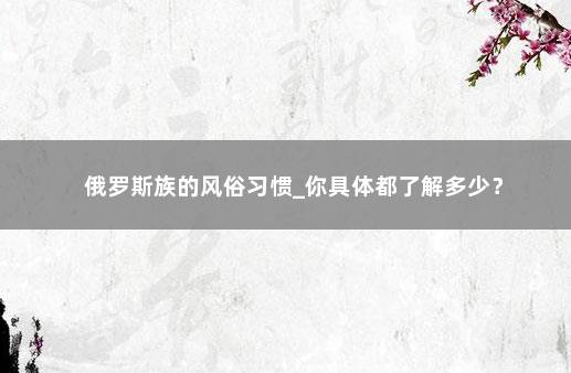 俄罗斯族的风俗习惯_你具体都了解多少？