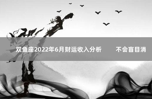 双鱼座2022年6月财运收入分析 　　不会盲目消费