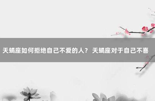天蝎座如何拒绝自己不爱的人？ 天蝎座对于自己不喜欢的人