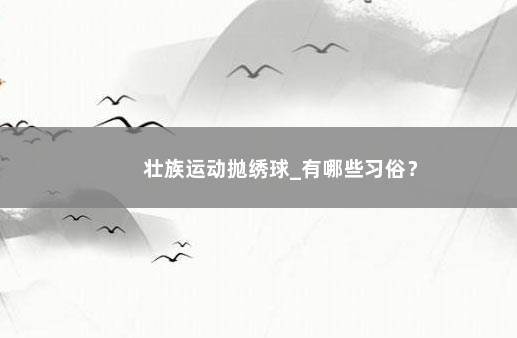 壮族运动抛绣球_有哪些习俗？