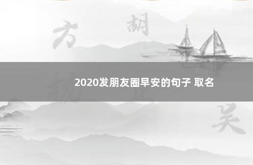 2020发朋友圈早安的句子 取名