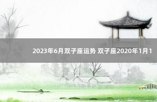 2023年6月双子座运势 双子座2020年1月19日运势