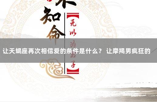让天蝎座再次相信爱的条件是什么？ 让摩羯男疯狂的星座女