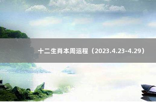 十二生肖本周运程（2023.4.23-4.29） 生肖本周运势运程