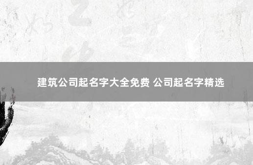 建筑公司起名字大全免费 公司起名字精选