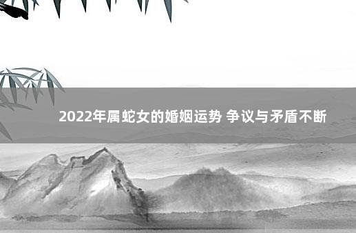 2022年属蛇女的婚姻运势 争议与矛盾不断