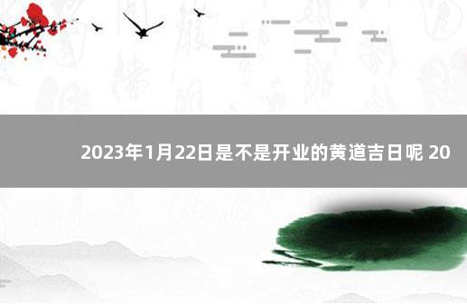 2023年1月22日是不是开业的黄道吉日呢 2022年5月22号是黄道吉日吗