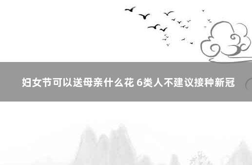 妇女节可以送母亲什么花 6类人不建议接种新冠