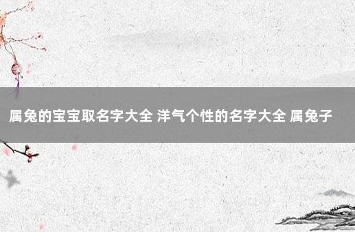 属兔的宝宝取名字大全 洋气个性的名字大全 属兔子的男孩的名字大全