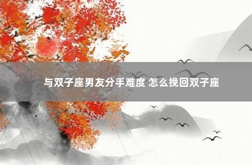 与双子座男友分手难度 怎么挽回双子座