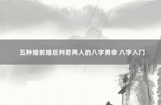 五种婚前婚后判若两人的八字男命 八字入门