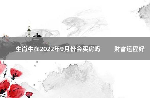 生肖牛在2022年9月份会买房吗 　　财富运程好可换房