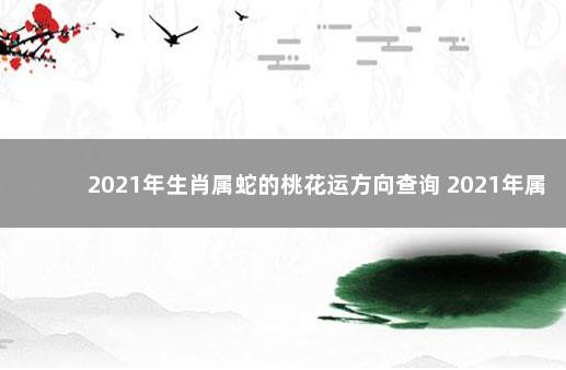 2021年生肖属蛇的桃花运方向查询 2021年属蛇人桃花最旺几月