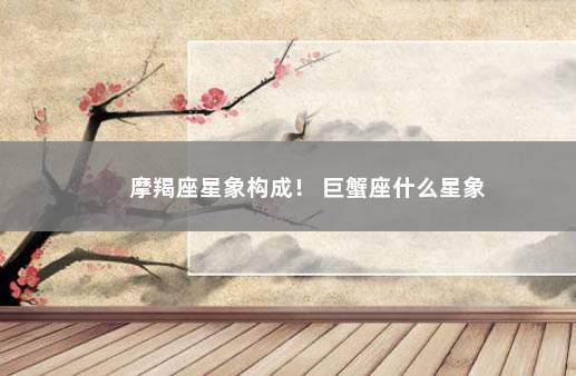 摩羯座星象构成！ 巨蟹座什么星象