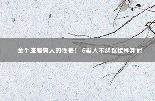 金牛座属狗人的性格！ 6类人不建议接种新冠