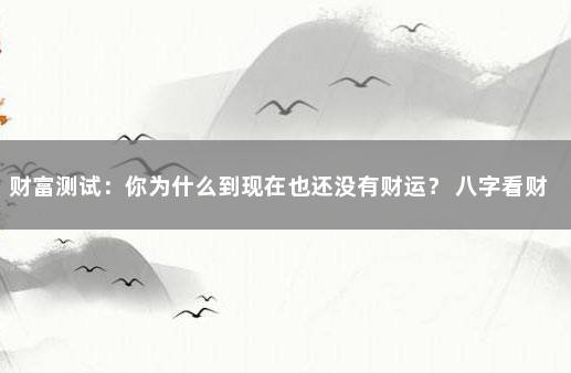 财富测试：你为什么到现在也还没有财运？ 八字看财富等级