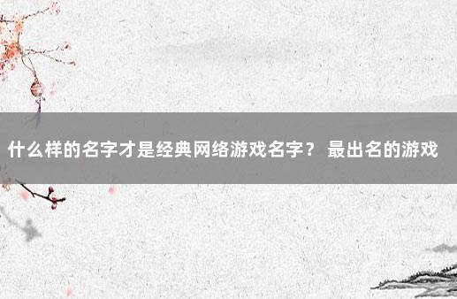 什么样的名字才是经典网络游戏名字？ 最出名的游戏名字