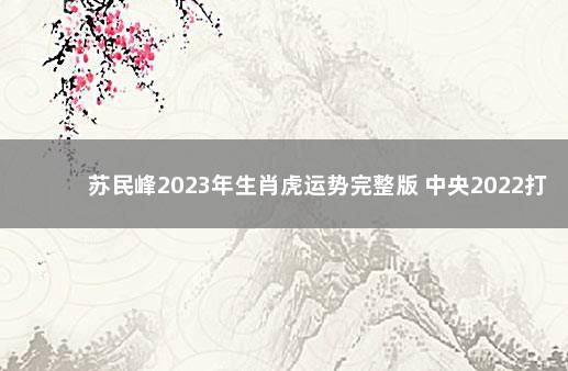 苏民峰2023年生肖虎运势完整版 中央2022打疫苗最新政策