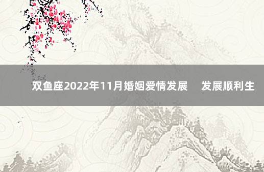 双鱼座2022年11月婚姻爱情发展 　发展顺利生活幸福