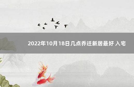 2022年10月18日几点乔迁新居最好 入宅