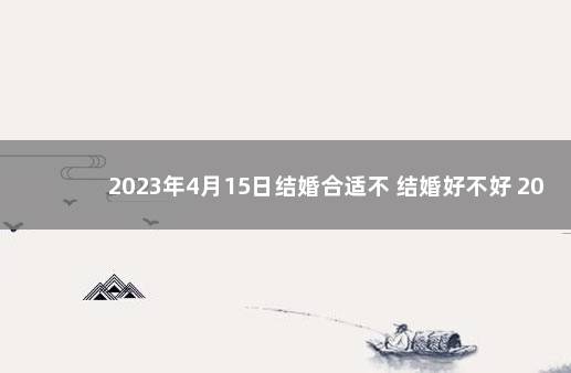 2023年4月15日结婚合适不 结婚好不好 2022年5月14号适合结婚吗