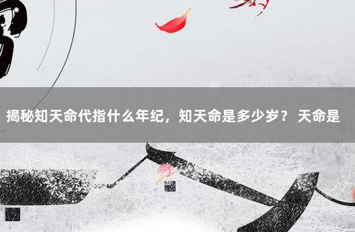 揭秘知天命代指什么年纪，知天命是多少岁？ 天命是指什么年纪