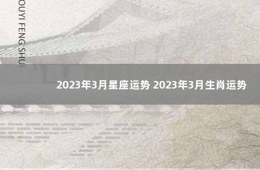 2023年3月星座运势 2023年3月生肖运势