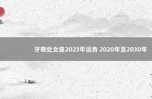 牙晓处女座2023年运势 2020年至2030年星座十年运
