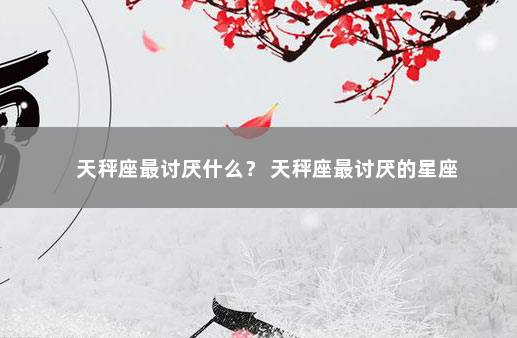 天秤座最讨厌什么？ 天秤座最讨厌的星座