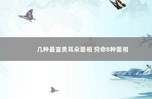 几种最富贵耳朵面相 穷命8种面相