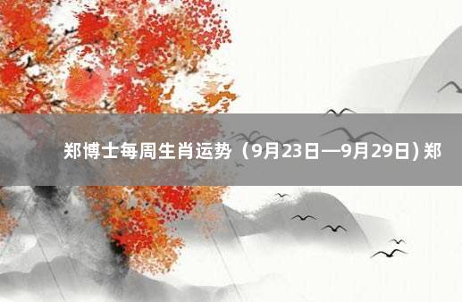 郑博士每周生肖运势（9月23日—9月29日) 郑博士2020年1月运势