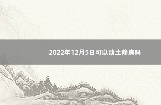 2022年12月5日可以动土修房吗