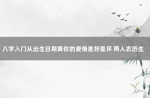 八字入门从出生日期算你的爱情是好是坏 两人农历生日算姻缘