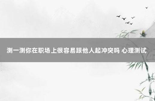 测一测你在职场上很容易跟他人起冲突吗 心理测试