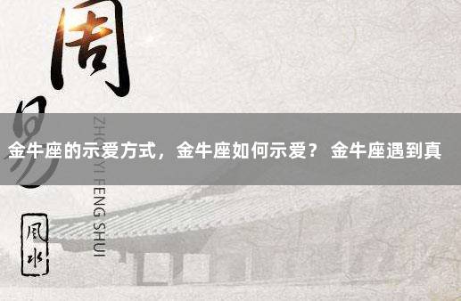 金牛座的示爱方式，金牛座如何示爱？ 金牛座遇到真爱的表现