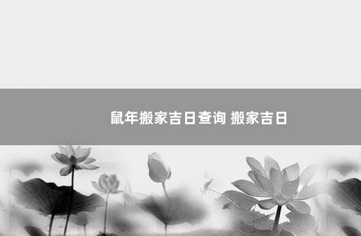 鼠年搬家吉日查询 搬家吉日