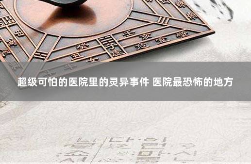 超级可怕的医院里的灵异事件 医院最恐怖的地方