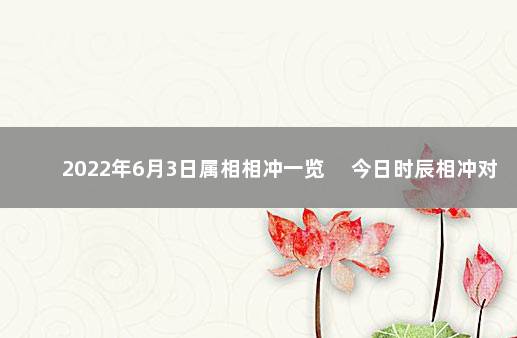 2022年6月3日属相相冲一览 　今日时辰相冲对照表