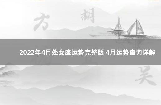 2022年4月处女座运势完整版 4月运势查询详解 2022年12星座运势解析完整版