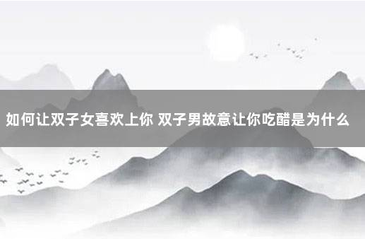 如何让双子女喜欢上你 双子男故意让你吃醋是为什么