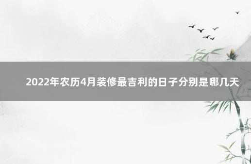 2022年农历4月装修最吉利的日子分别是哪几天 黄道吉日2022年4月份黄道吉日查询