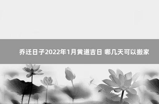 乔迁日子2022年1月黄道吉日 哪几天可以搬家 十二月搬家黄道吉日