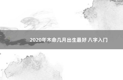 2020年木命几月出生最好 八字入门