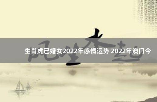 生肖虎已婚女2022年感情运势 2022年澳门今晚