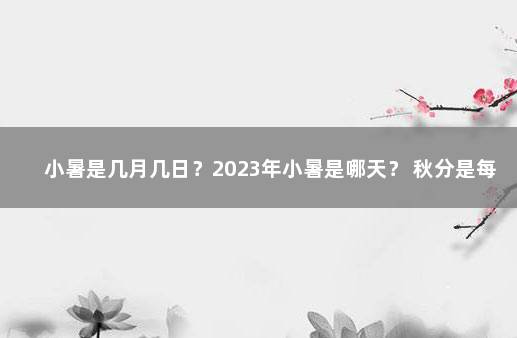 小暑是几月几日？2023年小暑是哪天？ 秋分是每年的几月几日