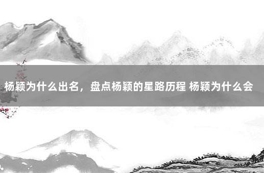 杨颖为什么出名，盘点杨颖的星路历程 杨颖为什么会火