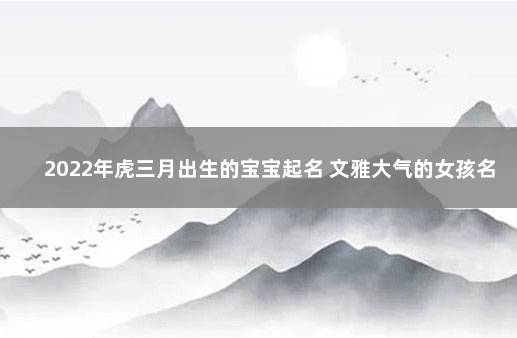 2022年虎三月出生的宝宝起名 文雅大气的女孩名字 有内涵的公司名字