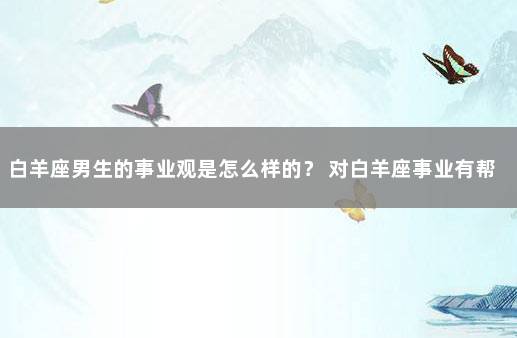 白羊座男生的事业观是怎么样的？ 对白羊座事业有帮助的星座