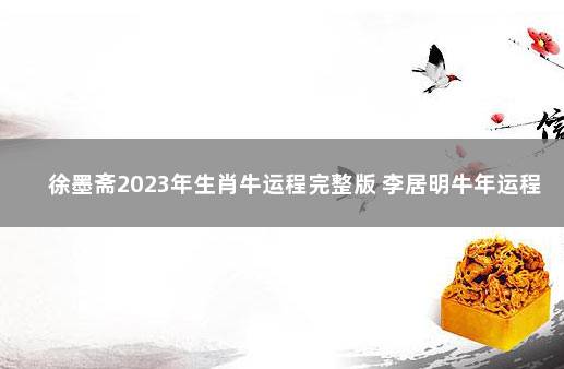 徐墨斋2023年生肖牛运程完整版 李居明牛年运程2021生肖年运