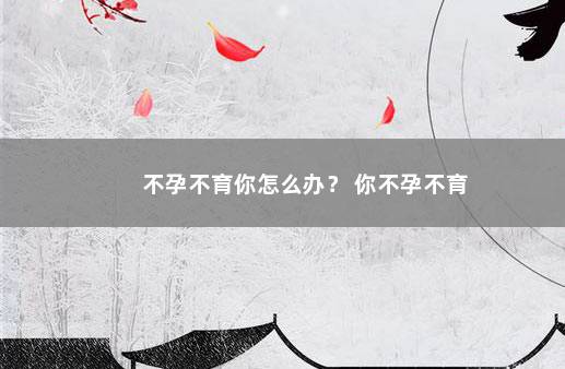 不孕不育你怎么办？ 你不孕不育